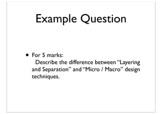 Example Question
• For 5 marks:

Describe the difference between “Layering
and Separation” and “Micro / Macro” design
techniques.

 