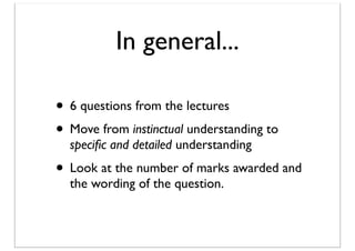 In general...
• 6 questions from the lectures
• Move from instinctual understanding to
speciﬁc and detailed understanding

• Look at the number of marks awarded and
the wording of the question.

 
