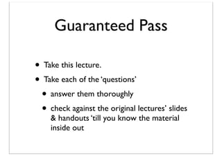Guaranteed Pass
• Take this lecture.
• Take each of the ‘questions’
• answer them thoroughly
• check against the original lectures’ slides
& handouts ‘till you know the material
inside out

 