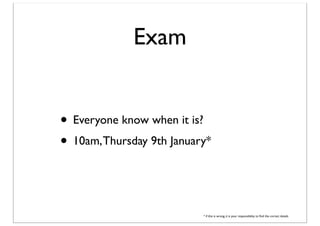 Exam
• Everyone know when it is?
• 10am, Thursday 9th January*

* if this is wrong, it is your responsibility to ﬁnd the correct details

 
