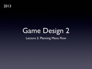 Game Design 2
Lecture 2: Planning Menu Flow
2013
 