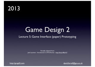 2013

Game Design 2
Lecture 5: Game Interface (paper) Prototyping

Partially adapted from:
Joel Laumans - Introduction to Wireframes - http://bit.ly/48uVt7

http://gcugd2.com

david.farrell@gcu.ac.uk

 