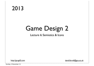 2013

Game Design 2
Lecture 6: Semiotics & Icons

http://gcugd2.com
Sunday, 3 November 13

david.farrell@gcu.ac.uk

 