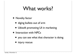 What works?
• Novelty factor
• diging bullets out of arm
• Ubisoft promoting UI in marketing
• Interaction with NPCs
• you can see what that character is doing
• injury rescue
Sunday, 3 November 13

 