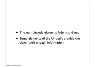 • The non-diegetic elements fade in and out
• Some elements of the UI don’t provide the
player with enough information

Sunday, 3 November 13

 