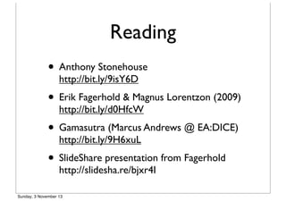 Reading
• Anthony Stonehouse
http://bit.ly/9isY6D

• Erik Fagerhold & Magnus Lorentzon (2009)
http://bit.ly/d0HfcW

• Gamasutra (Marcus Andrews @ EA:DICE)
http://bit.ly/9H6xuL

• SlideShare presentation from Fagerhold
http://slidesha.re/bjxr4I

Sunday, 3 November 13

 