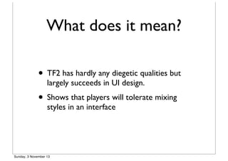 What does it mean?
• TF2 has hardly any diegetic qualities but
largely succeeds in UI design.

• Shows that players will tolerate mixing
styles in an interface

Sunday, 3 November 13

 