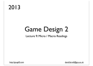2013

Game Design 2
Lecture 9: Micro / Macro Readings

http://gcugd2.com

david.farrell@gcu.ac.uk

 