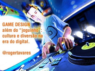 Game Design além do &quot;joguinho&quot;: cultura e diversão na era digital. @rogertavares 