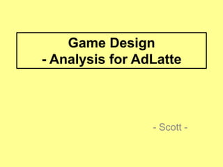 Game Design
- Analysis for AdLatte

- Scott -

 