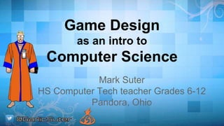 Game Design
as an intro to
Computer Science
Mark Suter
HS Computer Tech teacher Grades 6-12
Pandora, Ohio
 