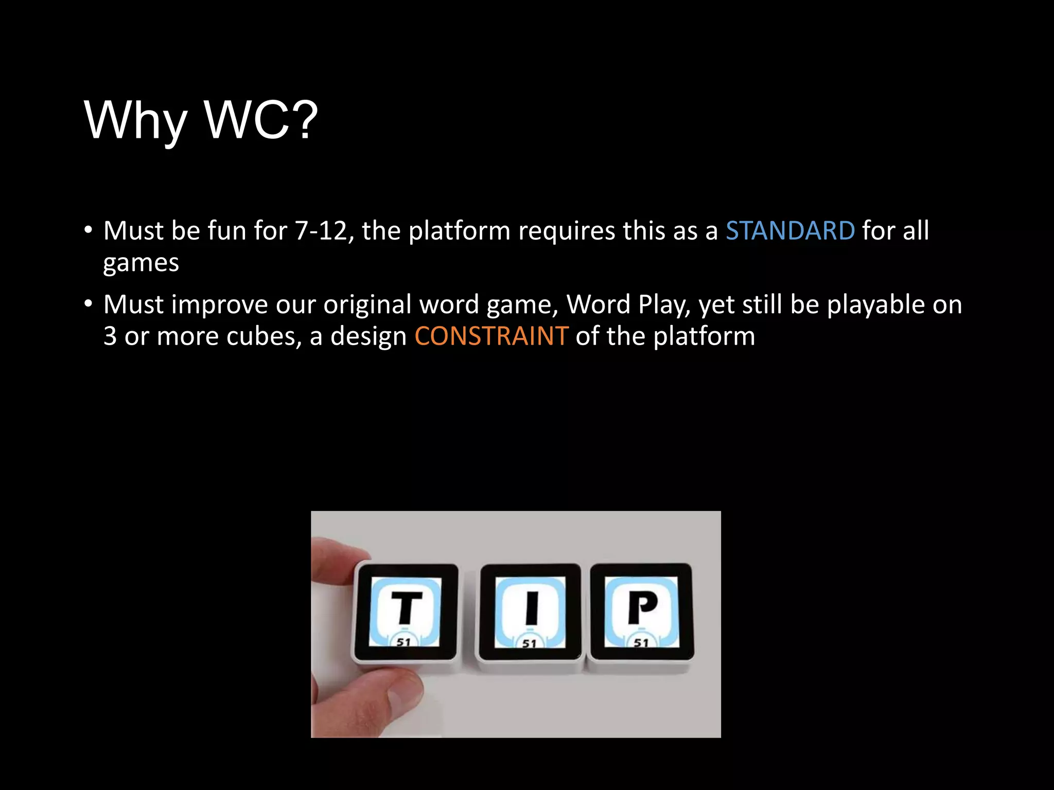 Why WC?
• Must be fun for 7-12, the platform requires this as a STANDARD for all
  games
• Must improve our original word game, Word Play, yet still be playable on
  3 or more cubes, a design CONSTRAINT of the platform
 