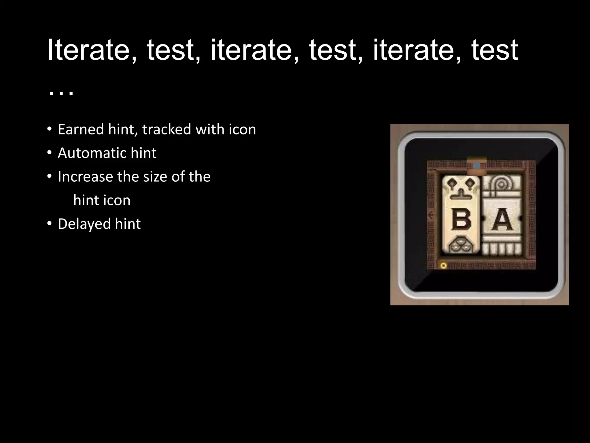 Iterate, test, iterate, test, iterate, test
…
• Earned hint, tracked with icon
• Automatic hint
• Increase the size of the
    hint icon
• Delayed hint




                                   Older version,
                                   Not noticeable
 