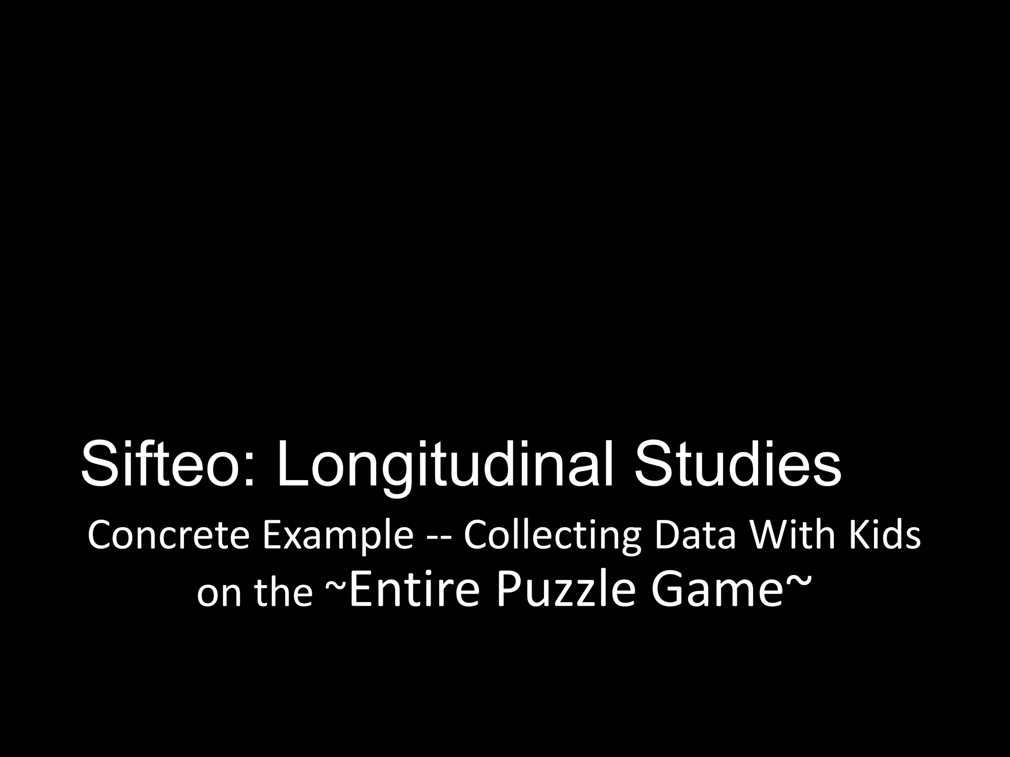 Sifteo: Longitudinal Studies
Concrete Example -- Collecting Data With Kids
     on the ~Entire Puzzle Game~
 