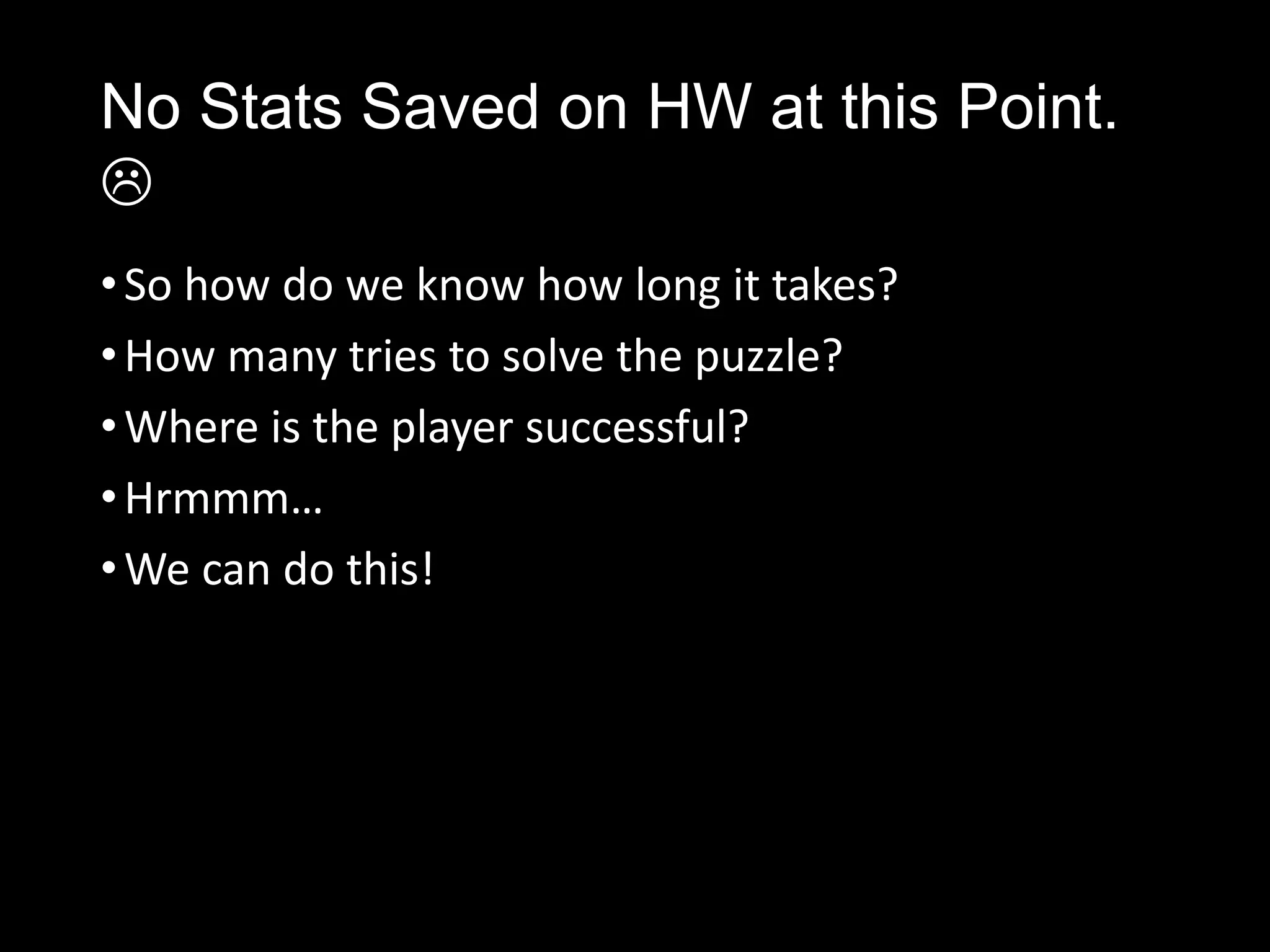 No Stats Saved on HW at this Point.

• So how do we know how long it takes?
• How many tries to solve the puzzle?
• Where is the player successful?
• Hrmmm…
• We can do this!
 