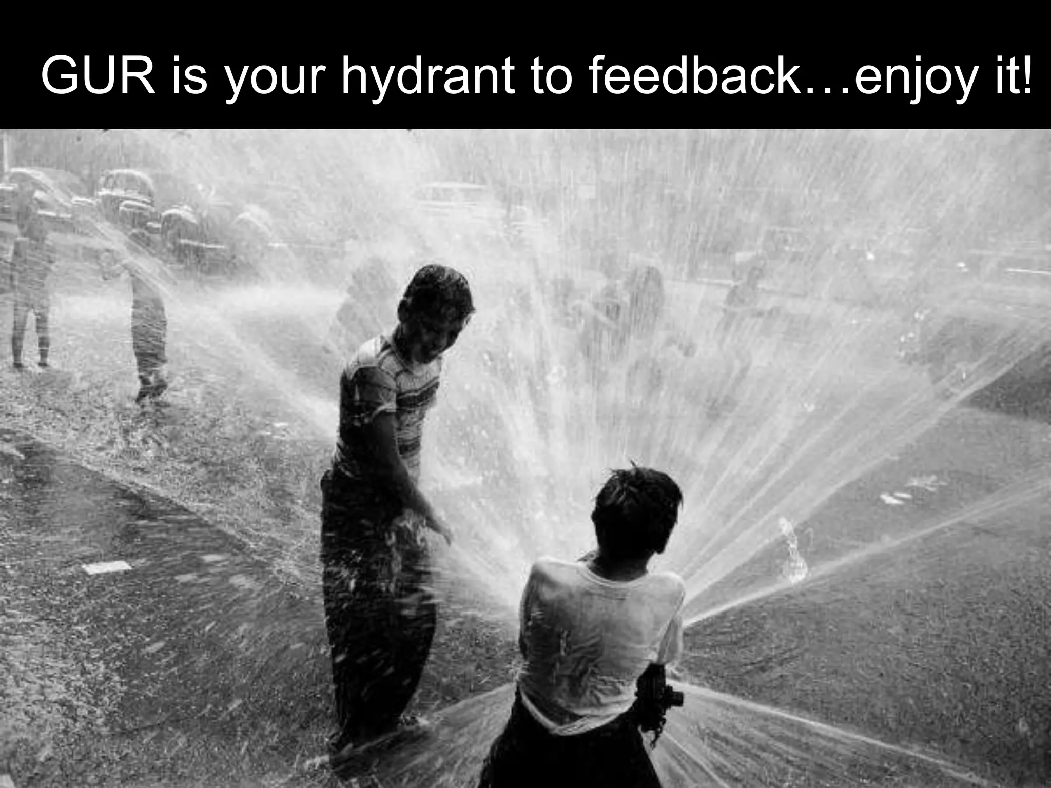 GUR is your hydrant to feedback…enjoy it!
 