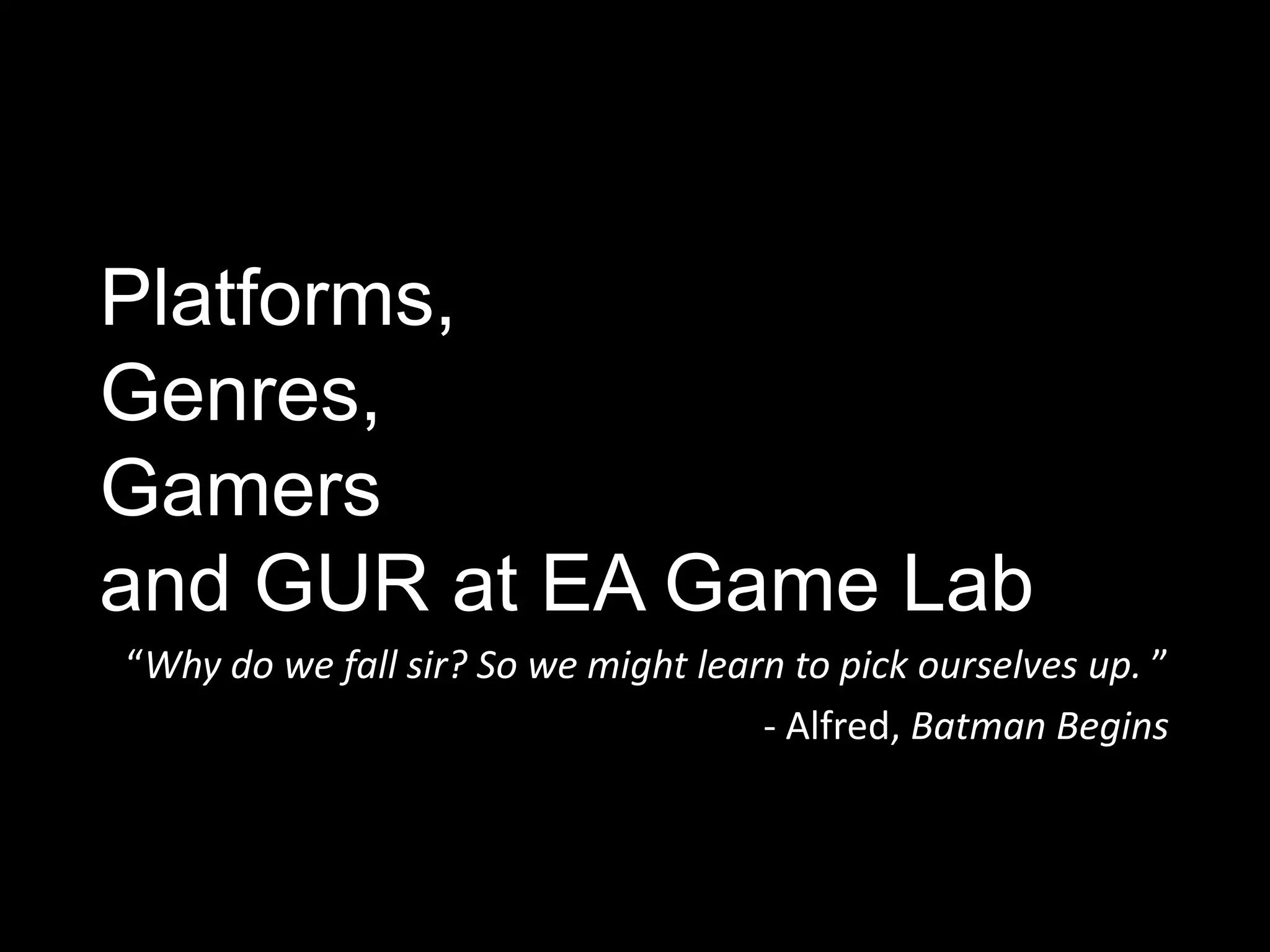 Platforms,
Genres,
Gamers
and GUR at EA Game Lab
“Why do we fall sir? So we might learn to pick ourselves up. ”
                                     - Alfred, Batman Begins
 