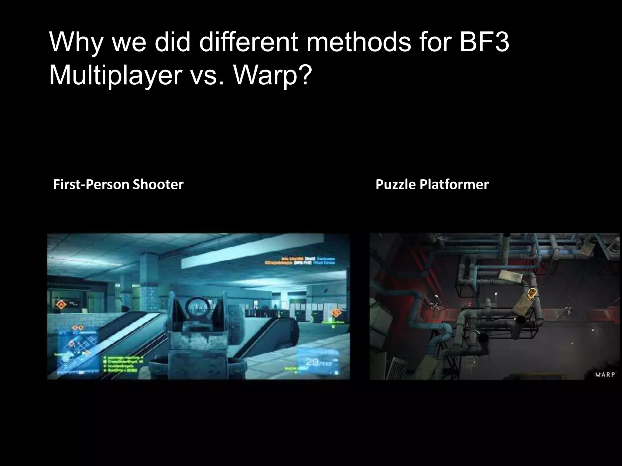 Why we did different methods for BF3
Multiplayer vs. Warp?


First-Person Shooter     Puzzle Platformer
 
