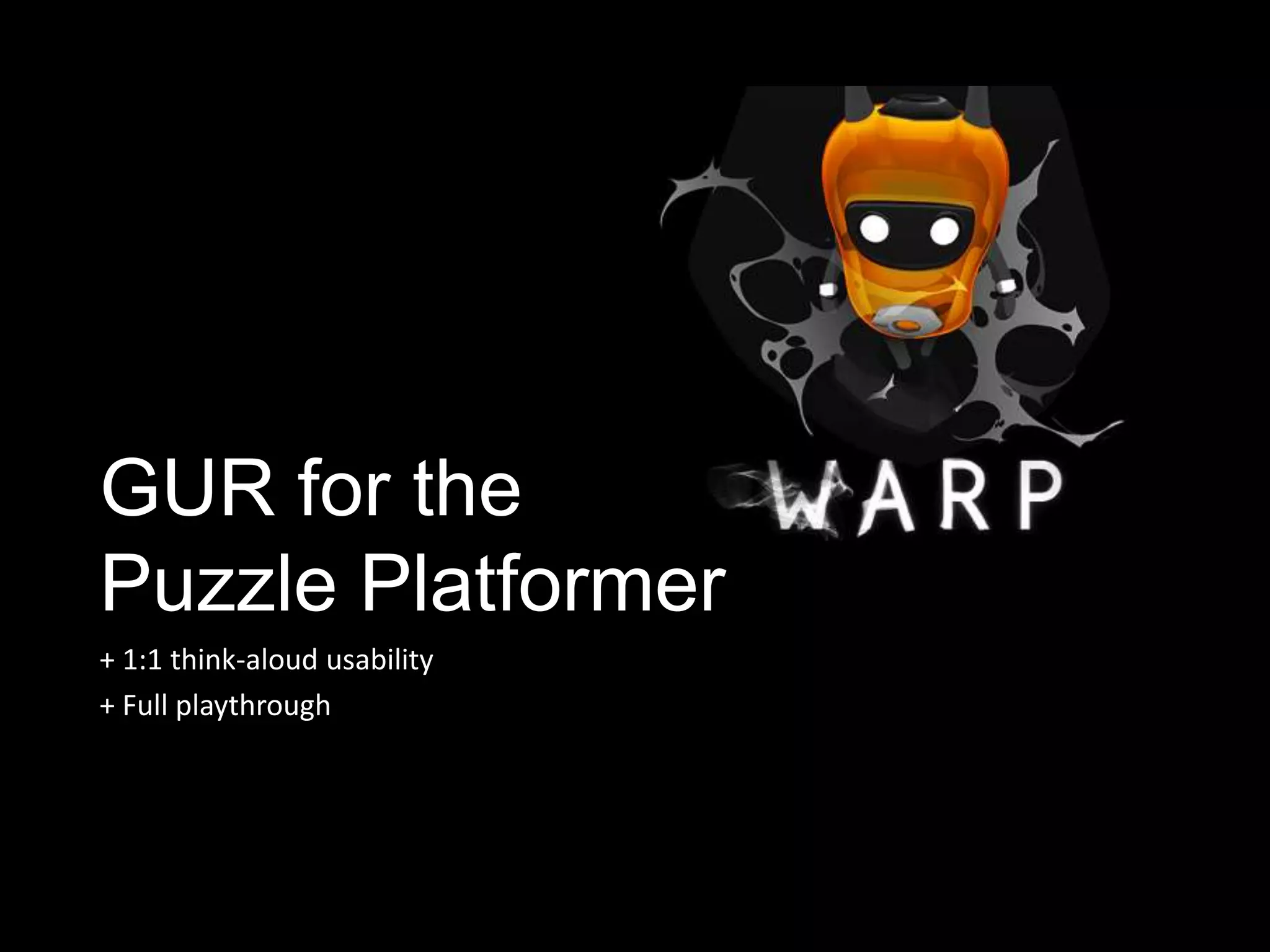 GUR for the
Puzzle Platformer
+ 1:1 think-aloud usability
+ Full playthrough
 