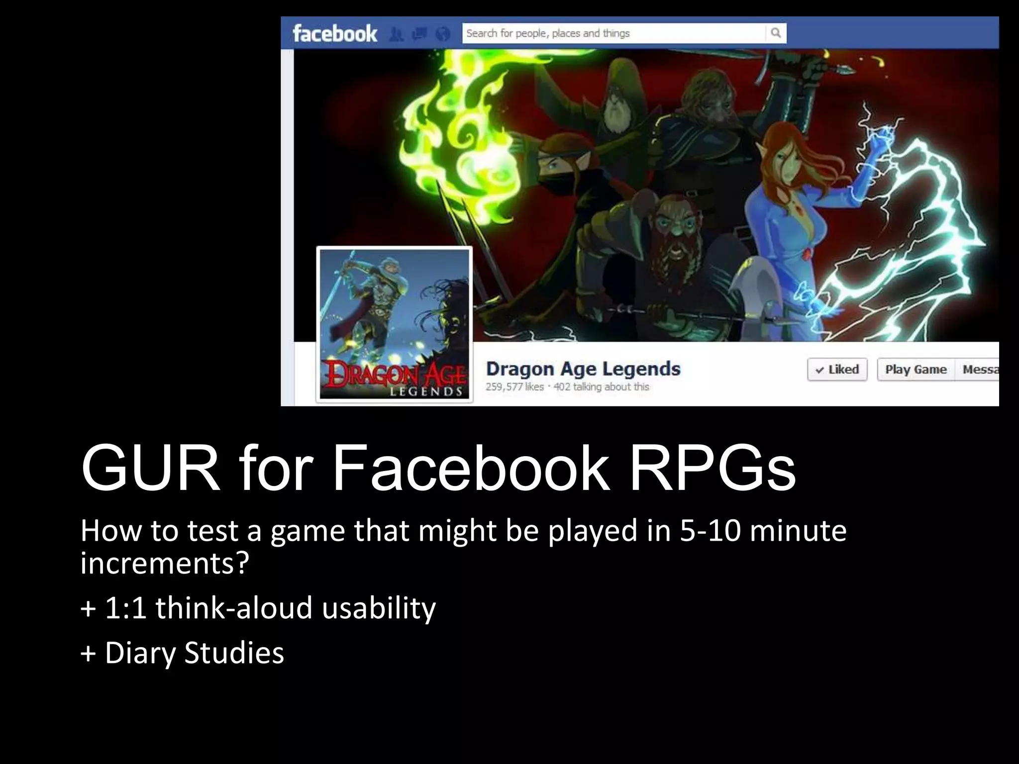GUR for Facebook RPGs
How to test a game that might be played in 5-10 minute
increments?
+ 1:1 think-aloud usability
+ Diary Studies
 