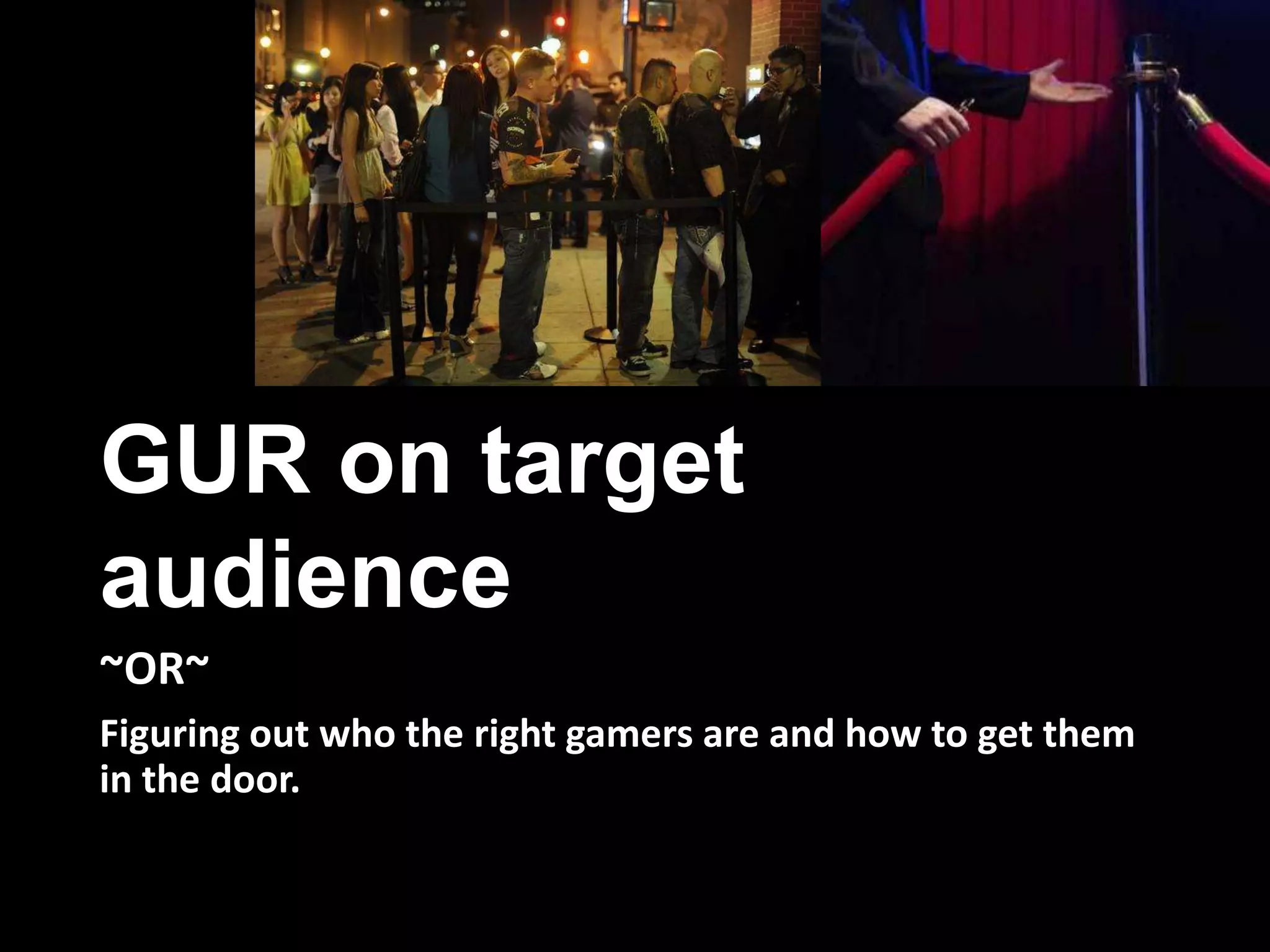 GUR on target
audience
~OR~
Figuring out who the right gamers are and how to get them
in the door.
 