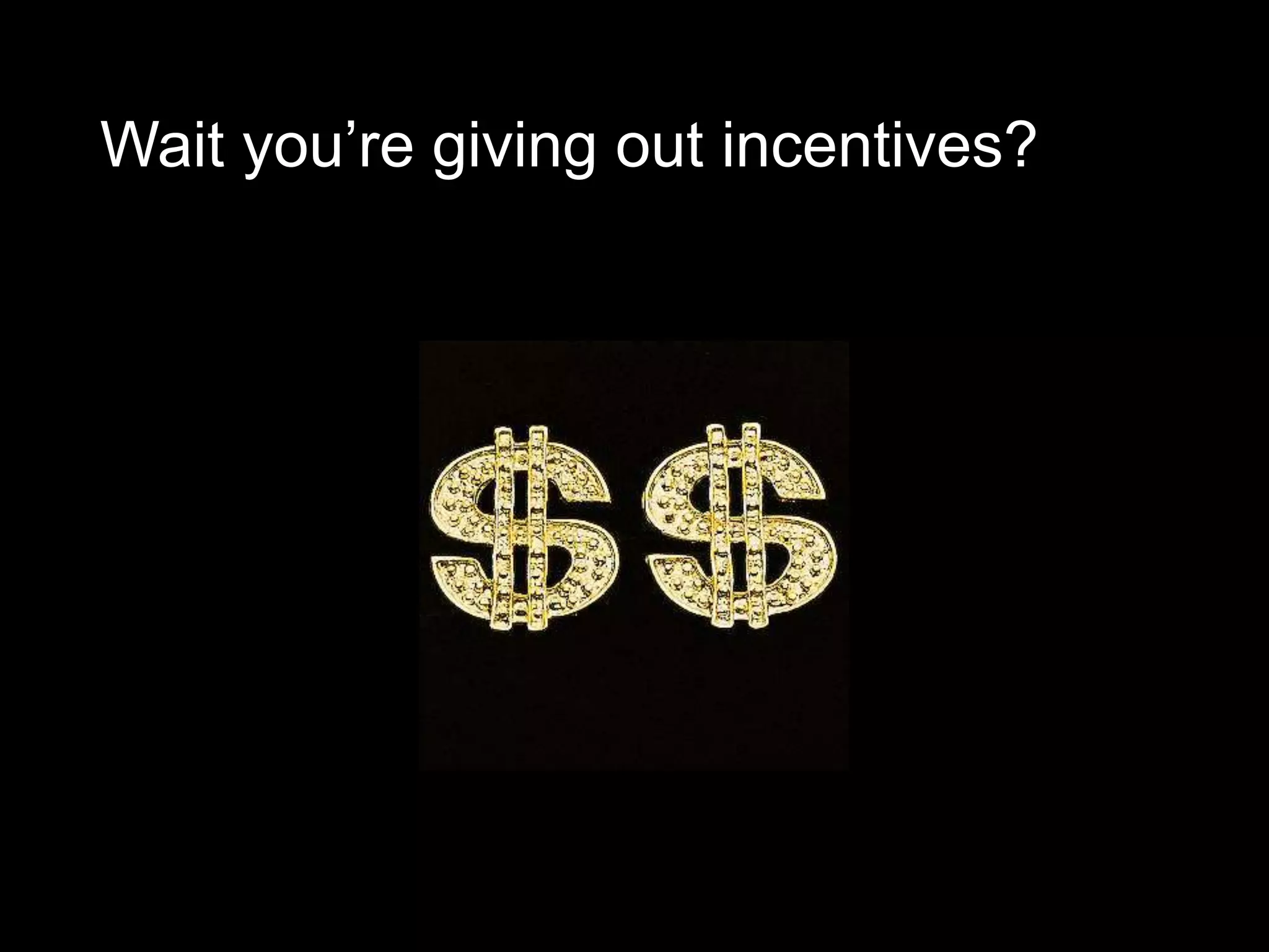 Wait you’re giving out incentives?
 