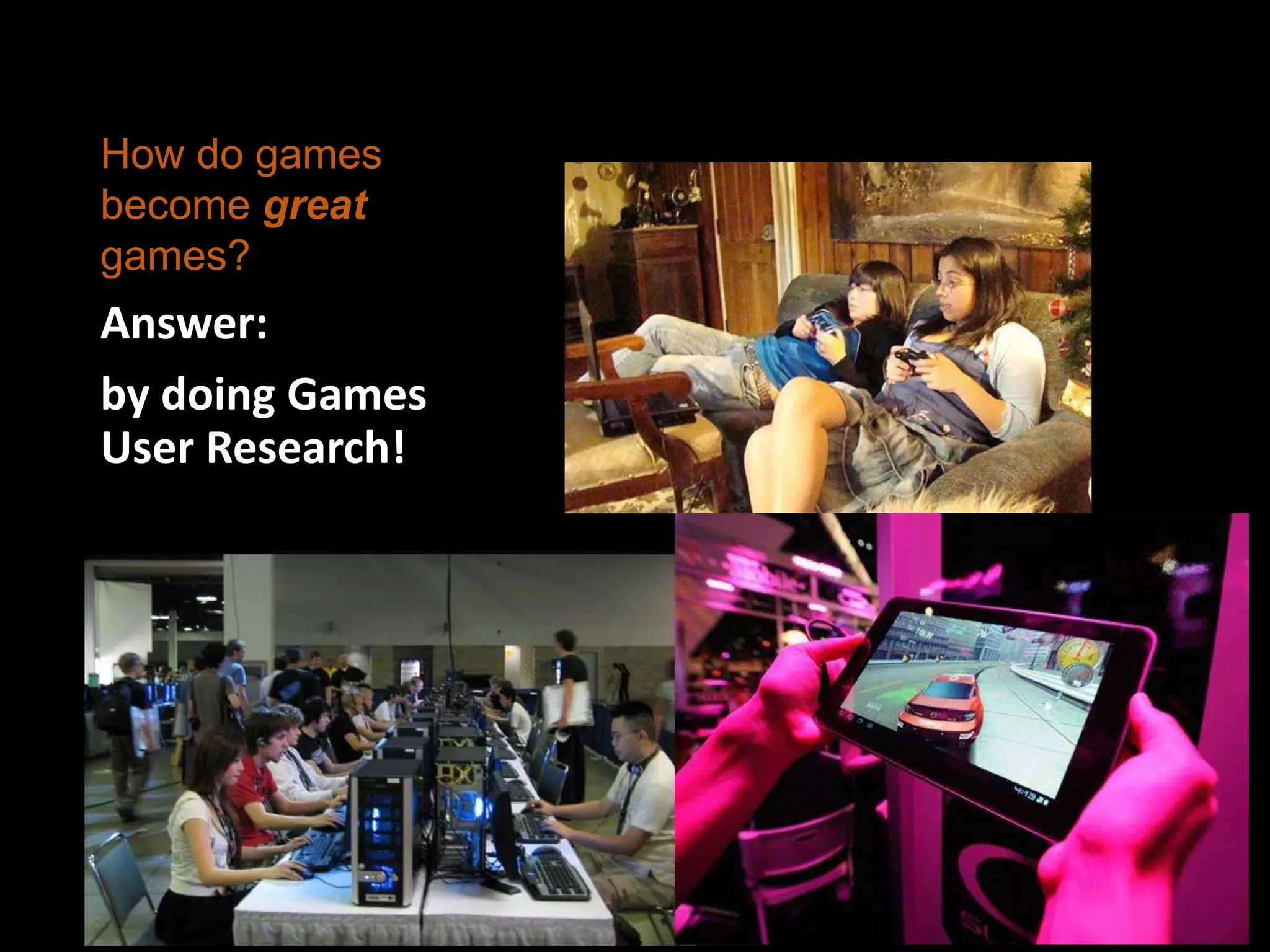 How do games
become great
games?
Answer:
by doing Games
User Research!
 