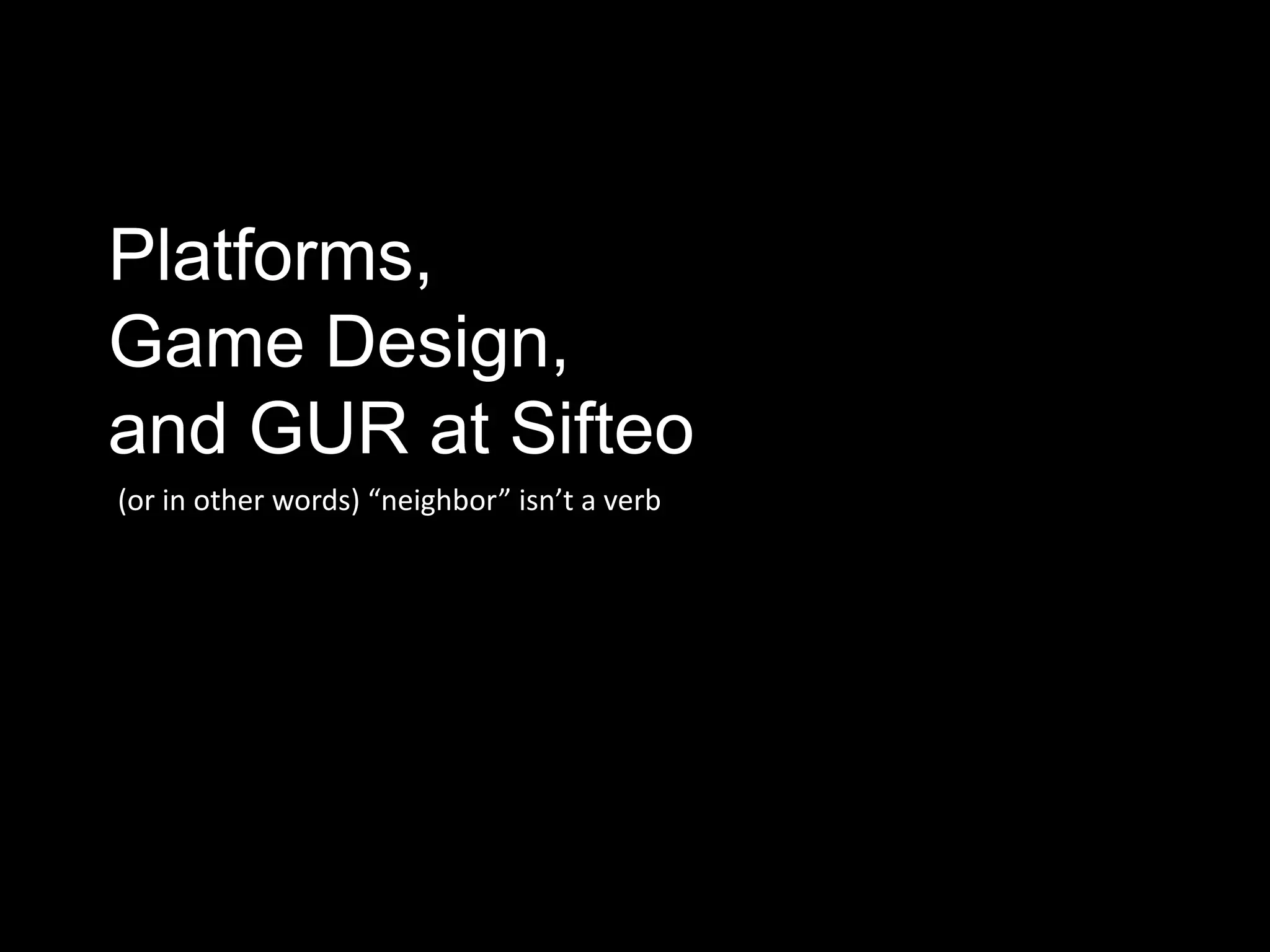 Platforms,
Game Design,
and GUR at Sifteo
(or in other words) “neighbor” isn’t a verb
 