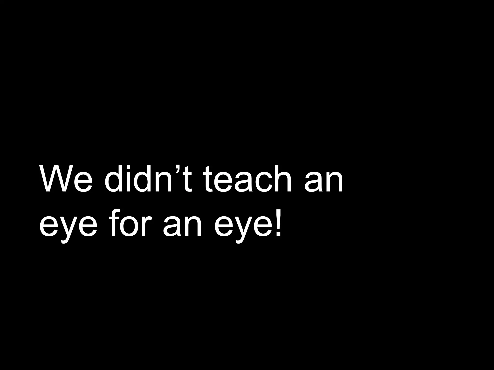 We didn’t teach an
eye for an eye!
 