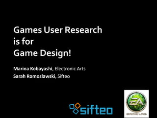 Games User Research
is for
Game Design!
Marina Kobayashi, Electronic Arts
Sarah Romoslawski, Sifteo
 