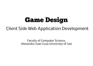 Game Design
Client Side Web Application Development

           Faculty of Computer Science,
       Alexandru Ioan Cuza University of Iasi
 