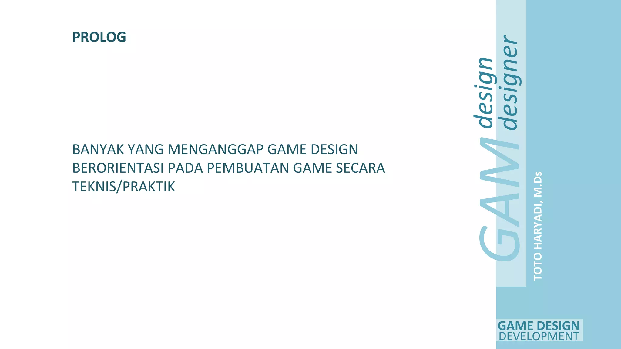 GAME DESIGN
DEVELOPMENT
GAM
E
design
designer
TOTOHARYADI,M.Ds
PROLOG
BANYAK YANG MENGANGGAP GAME DESIGN
BERORIENTASI PADA PEMBUATAN GAME SECARA
TEKNIS/PRAKTIK
 