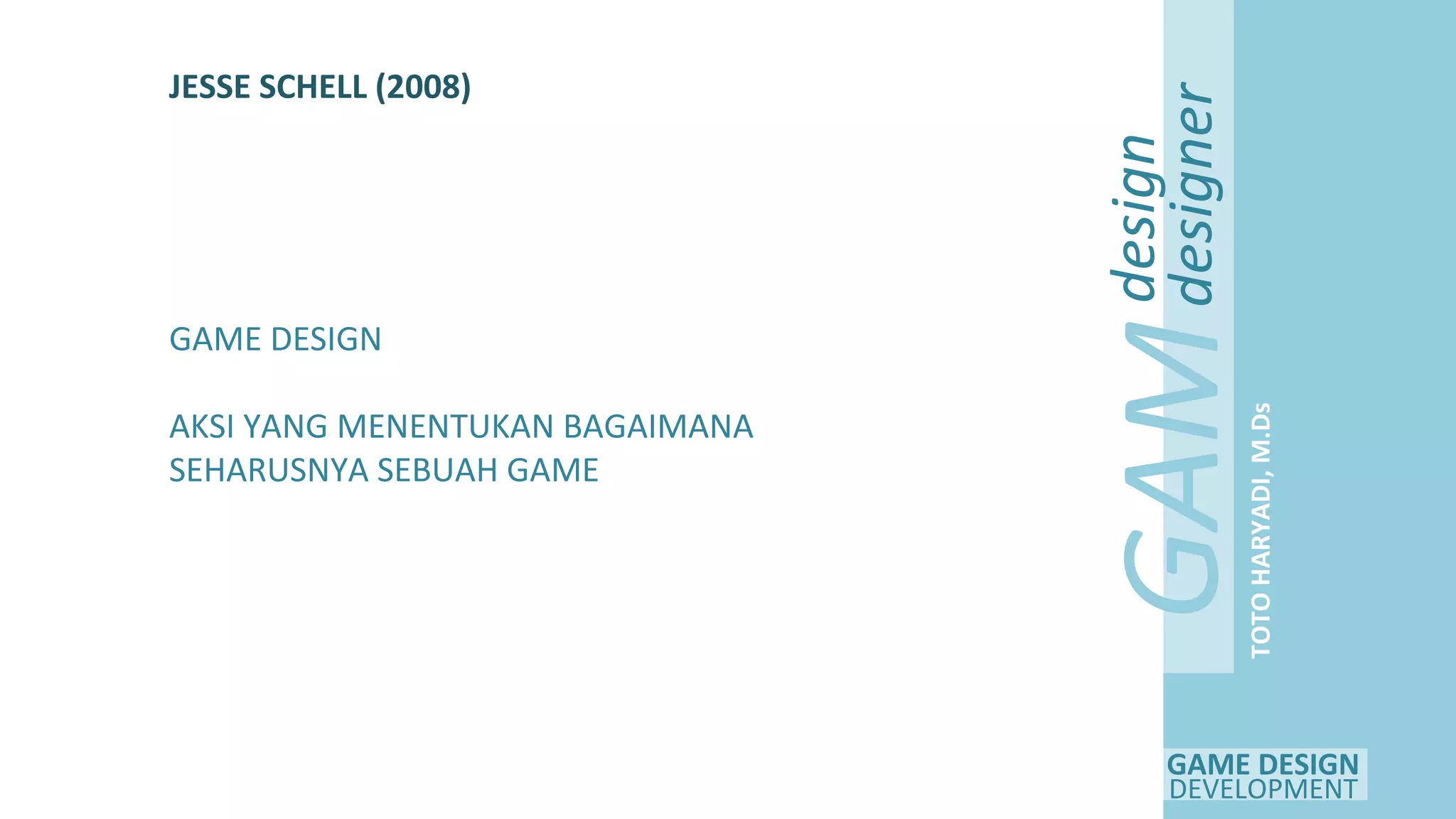 GAME DESIGN
DEVELOPMENT
GAM
E
design
designer
TOTOHARYADI,M.Ds
JESSE SCHELL (2008)
GAME DESIGN
AKSI YANG MENENTUKAN BAGAIMANA
SEHARUSNYA SEBUAH GAME
 