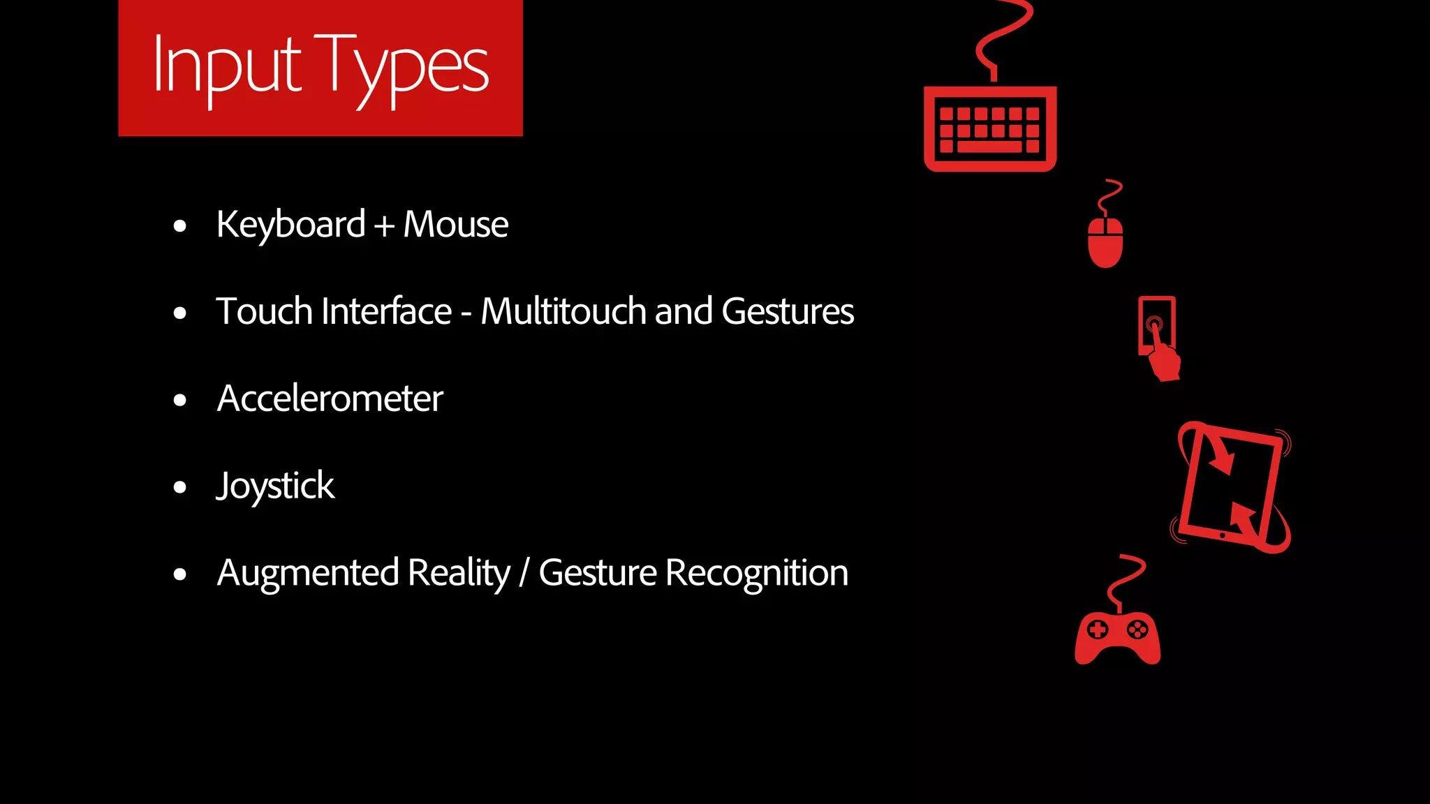 Input Types
•   Keyboard + Mouse

•   Touch Interface - Multitouch and Gestures

•   Accelerometer

•   Joystick

•   Augmented Reality / Gesture Recognition
 