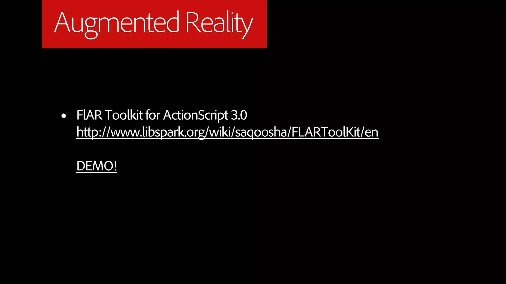 Augmented Reality

•   FlAR Toolkit for ActionScript 3.0
    http://www.libspark.org/wiki/saqoosha/FLARToolKit/en

    DEMO!
 