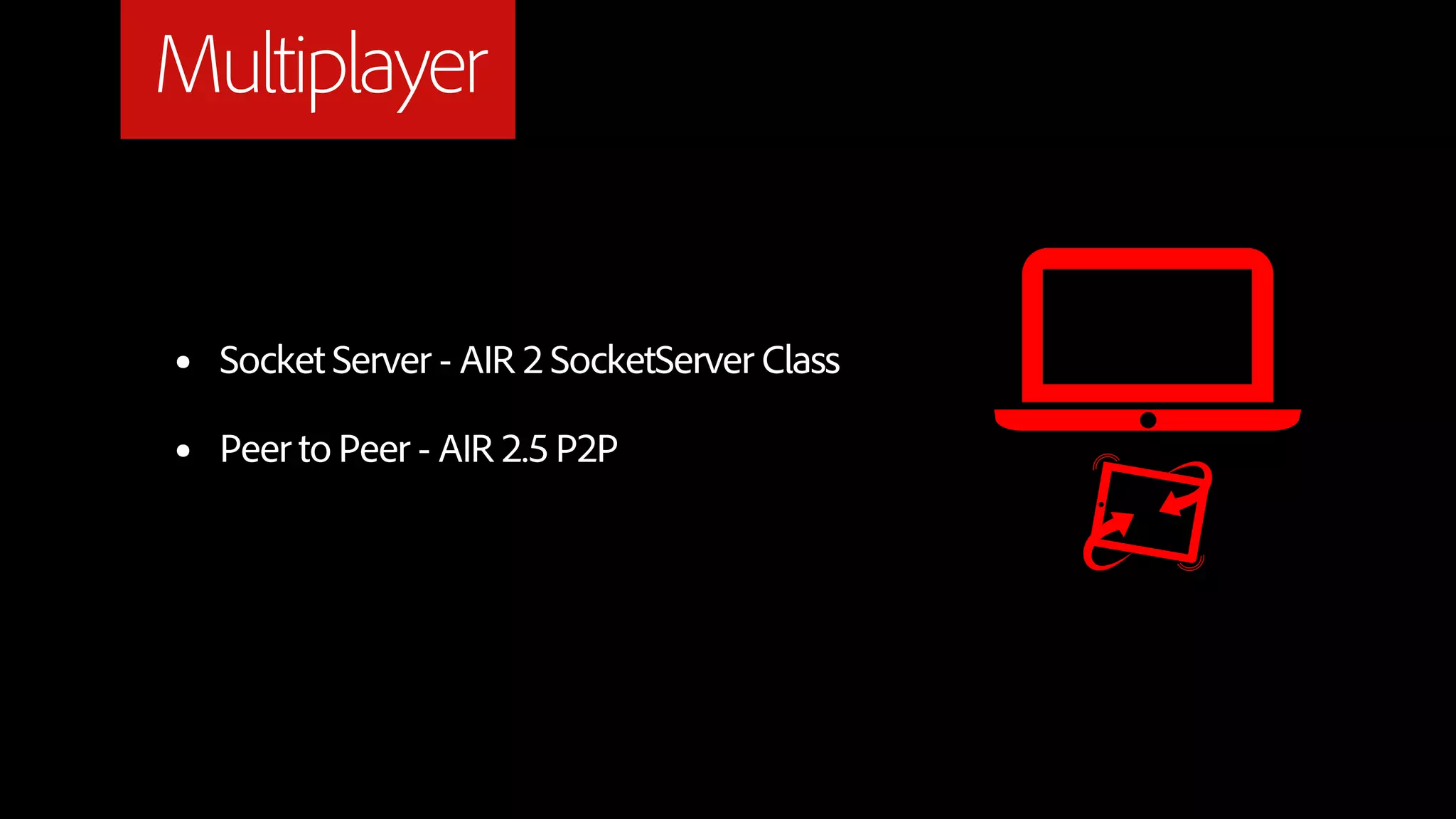 Multiplayer


•   Socket Server - AIR 2 SocketServer Class

•   Peer to Peer - AIR 2.5 P2P
 