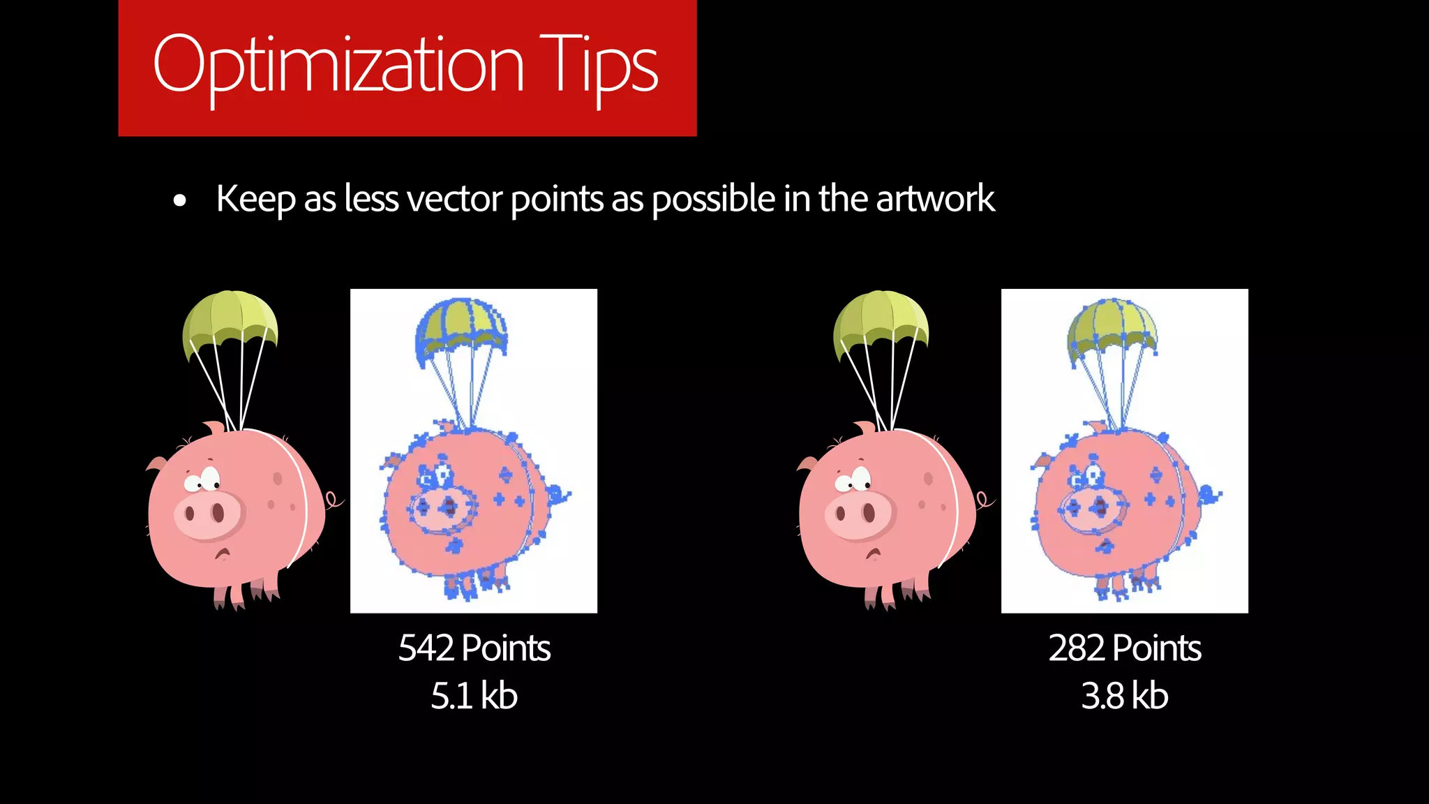 Optimization Tips
•   Keep as less vector points as possible in the artwork




                542 Points                                  282 Points
                  5.1 kb                                      3.8 kb
 