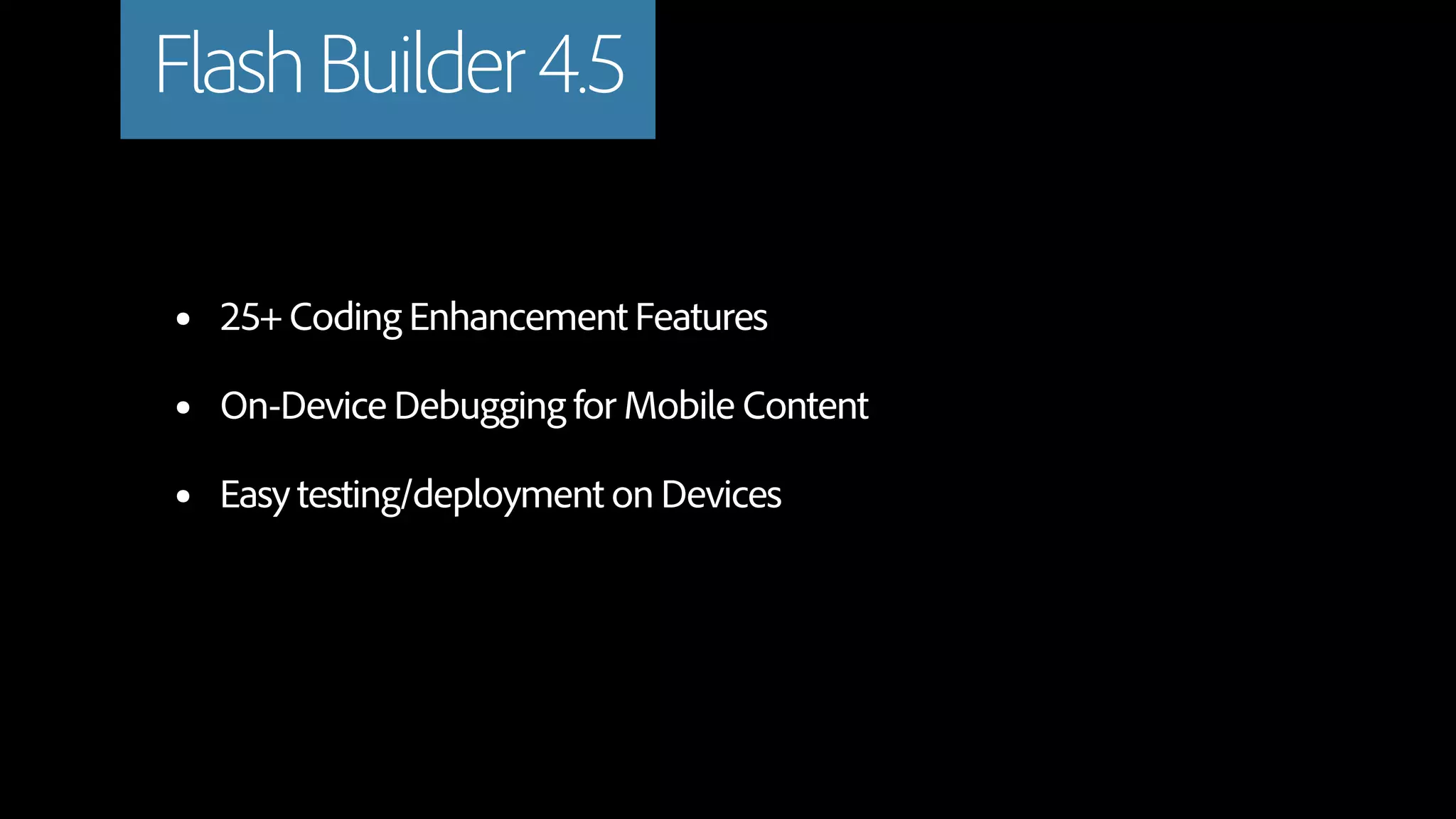 Flash Builder 4.5

•   25+ Coding Enhancement Features

•   On-Device Debugging for Mobile Content

•   Easy testing/deployment on Devices
 