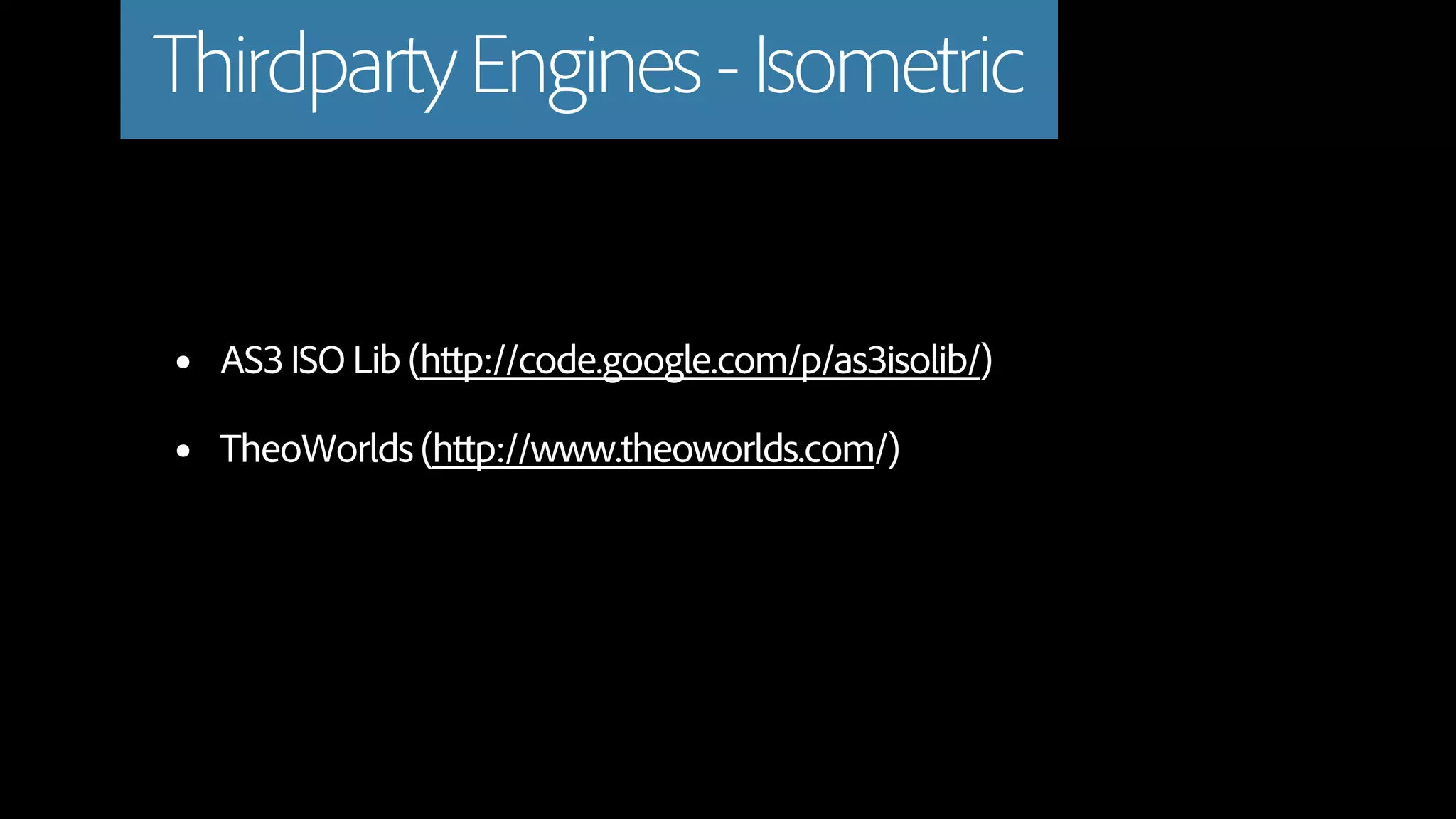 Thirdparty Engines - Isometric


•   AS3 ISO Lib (http://code.google.com/p/as3isolib/)

•   TheoWorlds (http://www.theoworlds.com/)
 