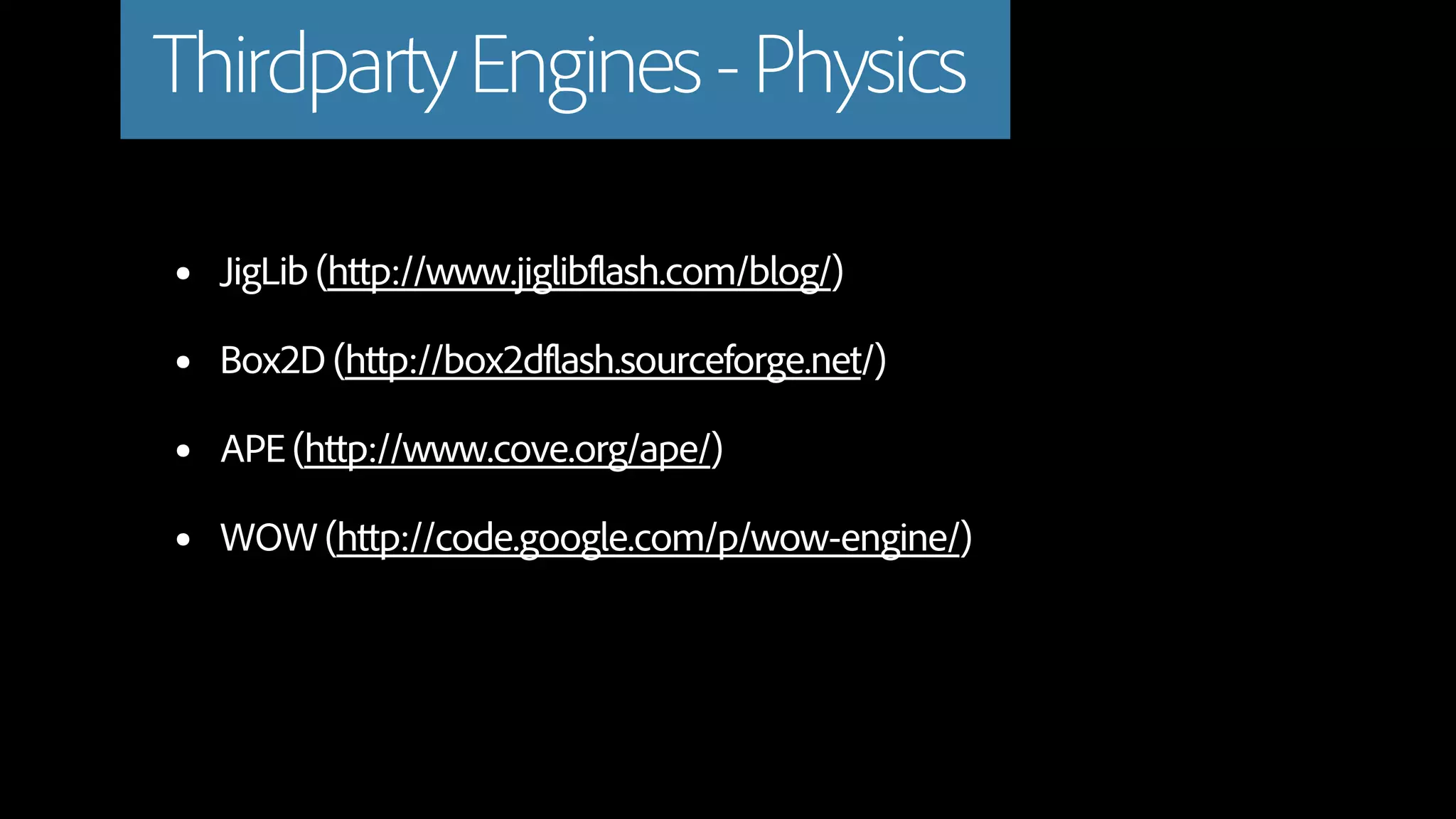 Thirdparty Engines - Physics

•   JigLib (http://www.jiglibflash.com/blog/)

•   Box2D (http://box2dflash.sourceforge.net/)

•   APE (http://www.cove.org/ape/)

•   WOW (http://code.google.com/p/wow-engine/)
 