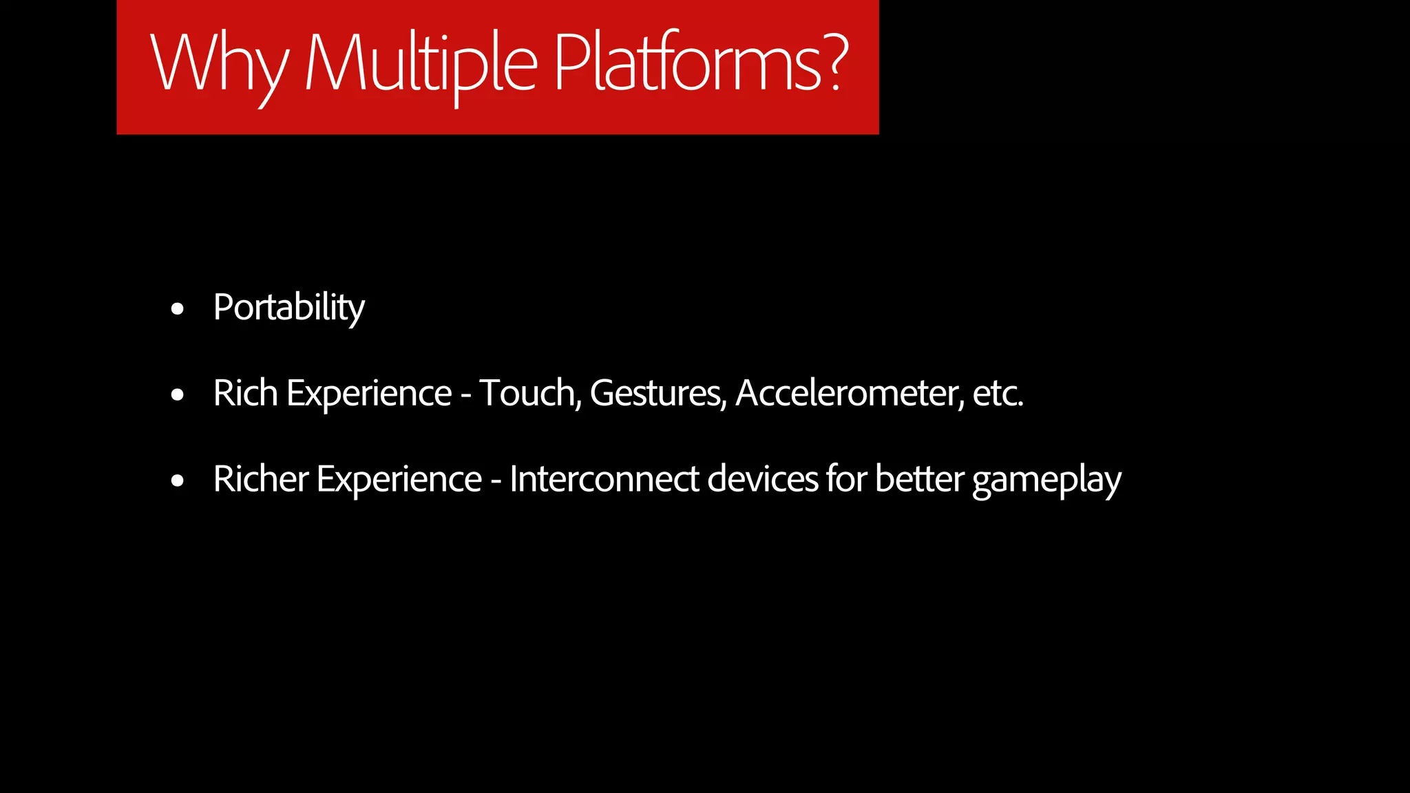 Why Multiple Platforms?

•   Portability

•   Rich Experience - Touch, Gestures, Accelerometer, etc.

•   Richer Experience - Interconnect devices for better gameplay
 