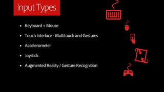 Input Types
•   Keyboard + Mouse

•   Touch Interface - Multitouch and Gestures

•   Accelerometer

•   Joystick

•   Augmented Reality / Gesture Recognition
 