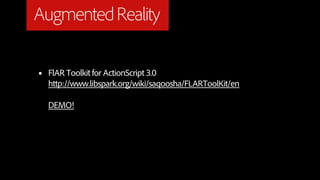 Augmented Reality

•   FlAR Toolkit for ActionScript 3.0
    http://www.libspark.org/wiki/saqoosha/FLARToolKit/en

    DEMO!
 