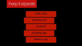 Keep it separate
                CORE LOGIC

               ird Party API

                   Social API

             UI Scaling Logic

               Platform Logic
 