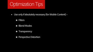 Optimization Tips
•   Use only if absolutely necessary (for Mobile Content) –

     ★ Filters

     ★ Blend Modes

     ★ Transparency

     ★ Perspective Distortion
 