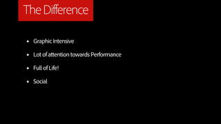 The Difference

•   Graphic Intensive

•   Lot of attention towards Performance

•   Full of Life!

•   Social
 