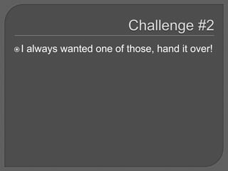 I   always wanted one of those, hand it over!
 