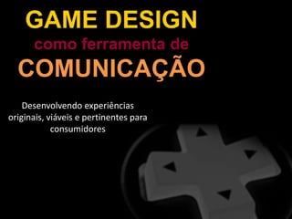 GAME DESIGN
como ferramenta de
COMUNICAÇÃO
Desenvolvendo experiências
originais, viáveis e pertinentes para
consumidores
 