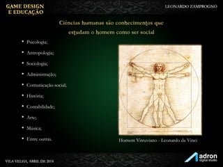 • Psicologia;
• Antropologia;
• Sociologia;
• Administração;
• Comunicação social;
• História;
• Contabilidade;
• Arte;
• Música;
• Entre outras.
Ciências humanas são
conhecimentos que estudam o
homem como ser social
Homem Vitruviano - Leonardo da Vinci
 