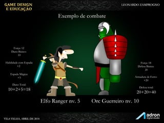 Exemplo de combate
Elfo Ranger nv. 5 Orc Guerreiro nv. 10
Habilidade com Espada:
+2
Força: 18
Defesa Básica:
20
Força: 12
Dano Básico:
10
Espada Mágica:
+5
Dano Total:
10+2+5=18
Armadura de Ferro:
+20
Defesa total:
20+20=40
 
